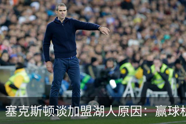 塞克斯顿谈加盟湖人原因：赢球机会和能在更大的舞台上打球