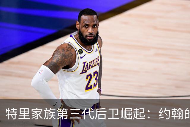 特里家族第三代后卫崛起：约翰的侄子22岁闯出自己名堂